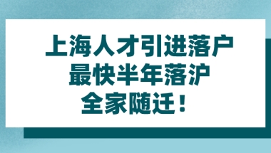 2021年上海人才引进落户｜最快半年落沪,全家随迁！