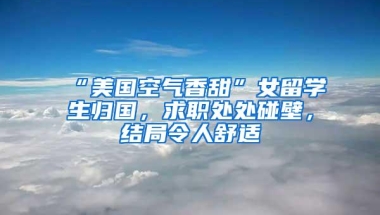 “美国空气香甜”女留学生归国，求职处处碰壁，结局令人舒适