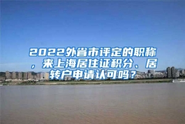 2022外省市评定的职称，来上海居住证积分、居转户申请认可吗？