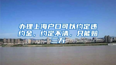 办理上海户口可以约定违约金，约定不清，只能赔三万