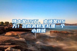 博士奖75万、本硕奖45万！名校高材生扎堆一个小县城