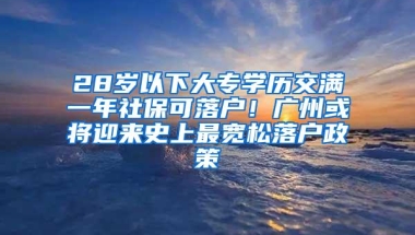 28岁以下大专学历交满一年社保可落户！广州或将迎来史上最宽松落户政策