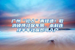 广州“抢人”再提速！取消硕博社保年限，本科连续半年社保即可入户