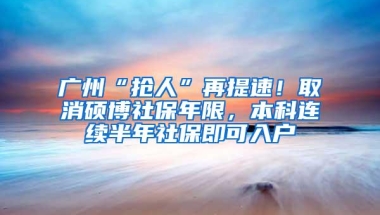 广州“抢人”再提速！取消硕博社保年限，本科连续半年社保即可入户