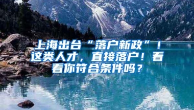 上海出台“落户新政”！这类人才，直接落户！看看你符合条件吗？