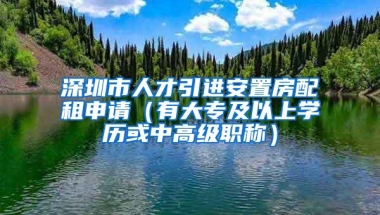 深圳市人才引进安置房配租申请（有大专及以上学历或中高级职称）