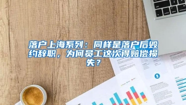 落户上海系列：同样是落户后毁约辞职，为何员工这次得赔偿损失？