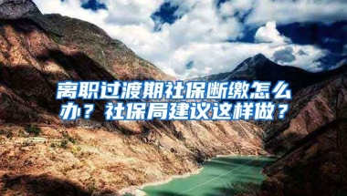 离职过渡期社保断缴怎么办？社保局建议这样做？