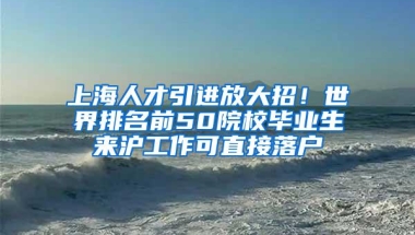 上海人才引进放大招！世界排名前50院校毕业生来沪工作可直接落户