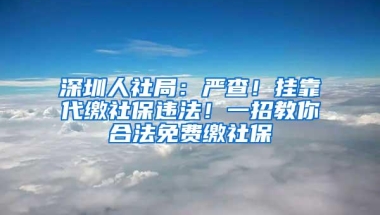 深圳人社局：严查！挂靠代缴社保违法！一招教你合法免费缴社保