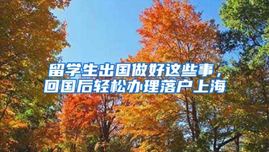 留学生出国做好这些事，回国后轻松办理落户上海