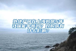 外地户口在上海购房5年社保能中断吗？对购房有什么影响？