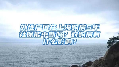 外地户口在上海购房5年社保能中断吗？对购房有什么影响？