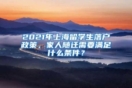 2021年上海留学生落户政策，家人随迁需要满足什么条件？