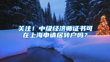 关注！中级经济师证书可在上海申请居转户吗？