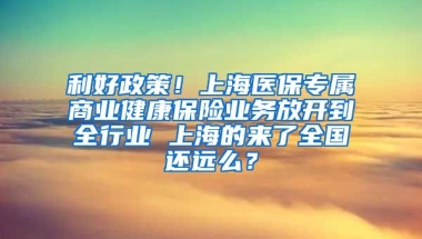 利好政策！上海医保专属商业健康保险业务放开到全行业 上海的来了全国还远么？