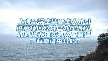 上海留学生毕业生人才引进落社区公共户办理流程，如何代办理实有人口登记？有靠谱中介吗？