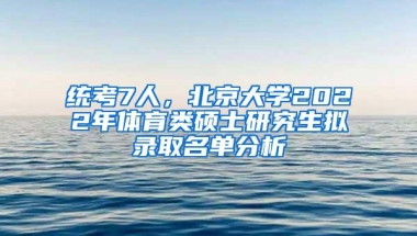 统考7人，北京大学2022年体育类硕士研究生拟录取名单分析