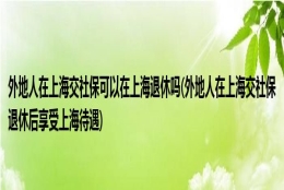 外地人在上海交社保可以在上海退休吗(外地人在上海交社保退休后享受上海待遇)