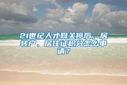 21世纪人才网关停后，居转户、居住证积分怎么申请？