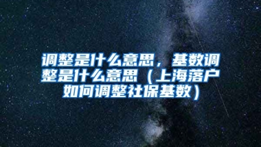 调整是什么意思，基数调整是什么意思（上海落户如何调整社保基数）