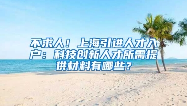 不求人！上海引进人才入户：科技创新人才所需提供材料有哪些？