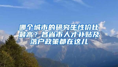 哪个城市的研究生性价比最高？各省市人才补贴及落户政策都在这儿