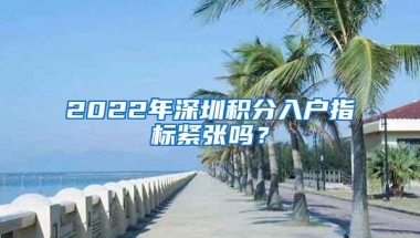 2022年深圳积分入户指标紧张吗？