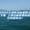 2022上海市社保基数上下限 上海社保缴费标准比例是多少？