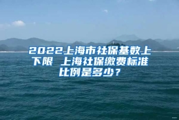 2022上海市社保基数上下限 上海社保缴费标准比例是多少？