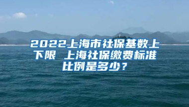 2022上海市社保基数上下限 上海社保缴费标准比例是多少？