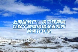 上海居转户：换工作期间社保个税缴纳错误直接扣除累计年限