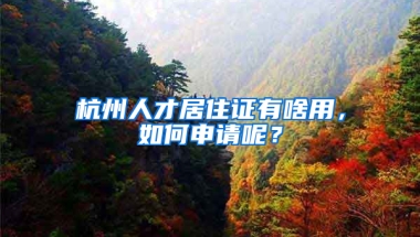 杭州人才居住证有啥用，如何申请呢？