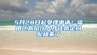 5月28日起受理申请！福田区高层次人才住房定向配租来了