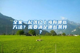 全家一起落户上海有哪些方法？需要满足哪些条件？