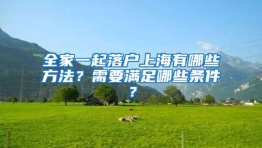 全家一起落户上海有哪些方法？需要满足哪些条件？