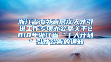 浙江省海外高层次人才引进工作专项办公室关于2018年浙江省“千人计划”引才公告的通知