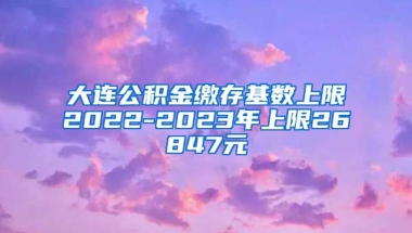 大连公积金缴存基数上限2022-2023年上限26847元