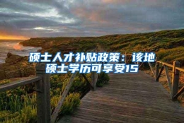 硕士人才补贴政策：该地硕士学历可享受15