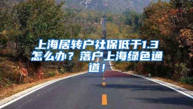 上海居转户社保低于1.3怎么办？落户上海绿色通道！