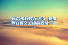 以后不打算在上海 有没有必要交上海的五险一金？