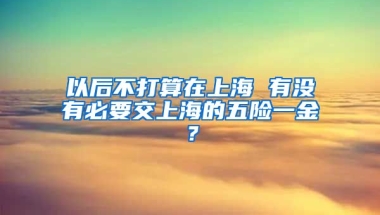 以后不打算在上海 有没有必要交上海的五险一金？