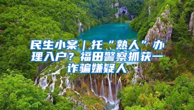 民生小案｜托“熟人”办理入户？福田警察抓获一诈骗嫌疑人