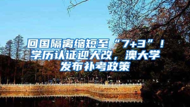 回国隔离缩短至“7+3”！学历认证迎大改，澳大学发布补考政策