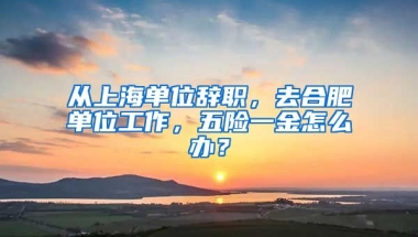 从上海单位辞职，去合肥单位工作，五险一金怎么办？