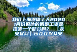 我们上海退休工人20201月份退休的调整工资是指哪一个部分啊？ 【众安官网】医疗社保众安