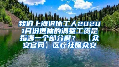 我们上海退休工人20201月份退休的调整工资是指哪一个部分啊？ 【众安官网】医疗社保众安