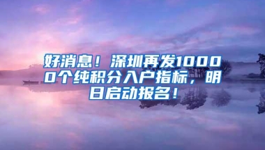 好消息！深圳再发10000个纯积分入户指标，明日启动报名！