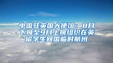 中国驻英国大使馆：8月下旬至9月上旬组织在英留学生回国临时航班