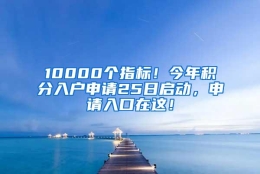 10000个指标！今年积分入户申请25日启动，申请入口在这！